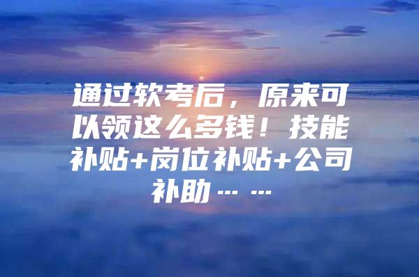 通过软考后，原来可以领这么多钱！技能补贴+岗位补贴+公司补助……