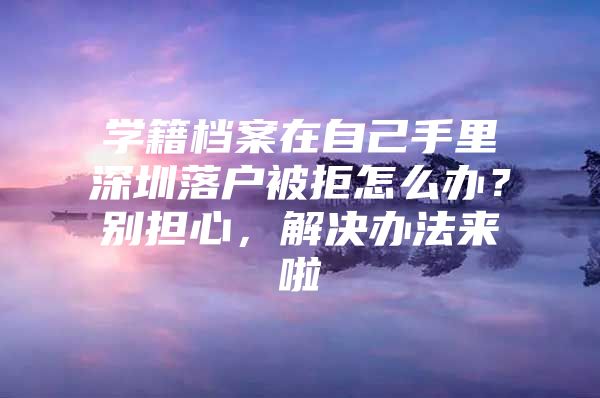 学籍档案在自己手里深圳落户被拒怎么办？别担心，解决办法来啦