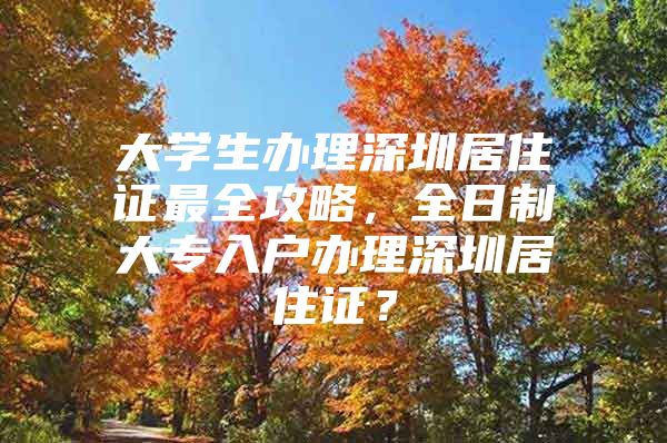 大学生办理深圳居住证最全攻略，全日制大专入户办理深圳居住证？