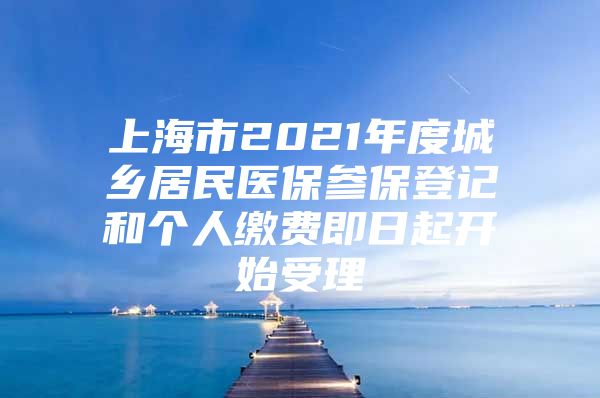 上海市2021年度城乡居民医保参保登记和个人缴费即日起开始受理