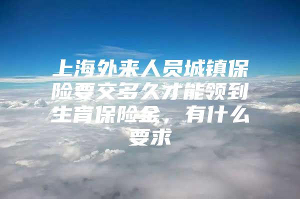 上海外来人员城镇保险要交多久才能领到生育保险金，有什么要求