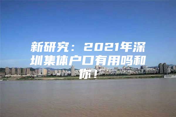 新研究：2021年深圳集体户口有用吗和你！