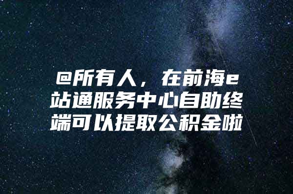 @所有人，在前海e站通服务中心自助终端可以提取公积金啦