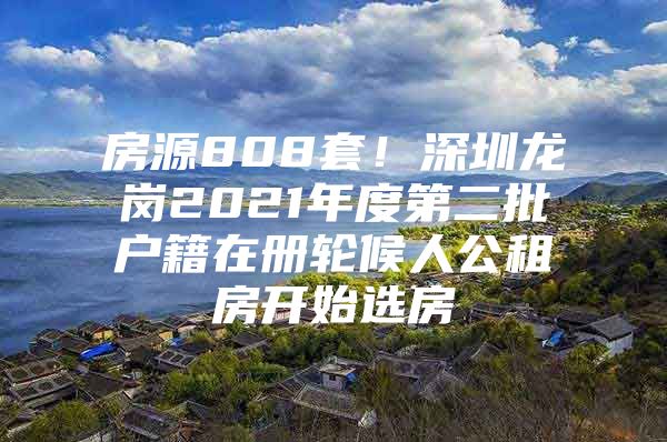 房源808套！深圳龙岗2021年度第二批户籍在册轮候人公租房开始选房