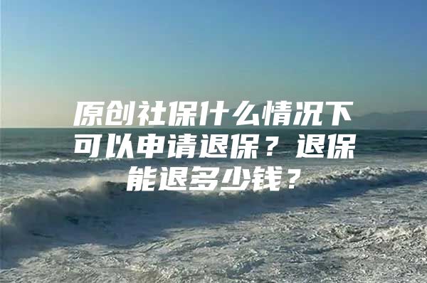 原创社保什么情况下可以申请退保？退保能退多少钱？