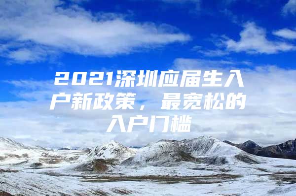 2021深圳应届生入户新政策，最宽松的入户门槛