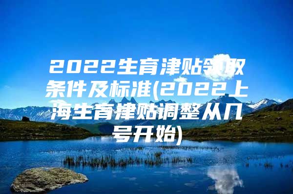 2022生育津贴领取条件及标准(2022上海生育津贴调整从几号开始)