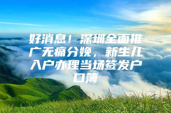 好消息！深圳全面推广无痛分娩，新生儿入户办理当场签发户口簿