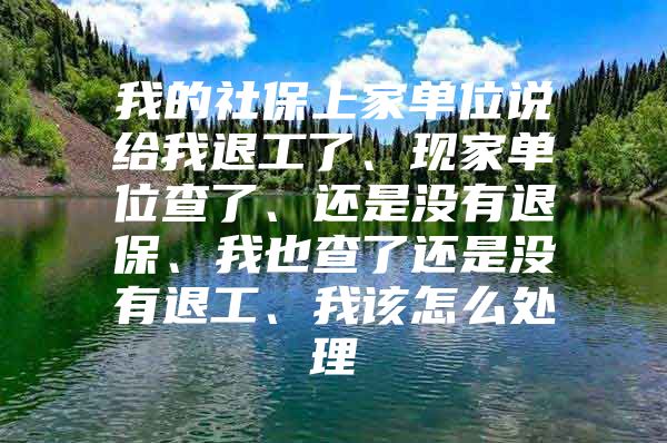 我的社保上家单位说给我退工了、现家单位查了、还是没有退保、我也查了还是没有退工、我该怎么处理