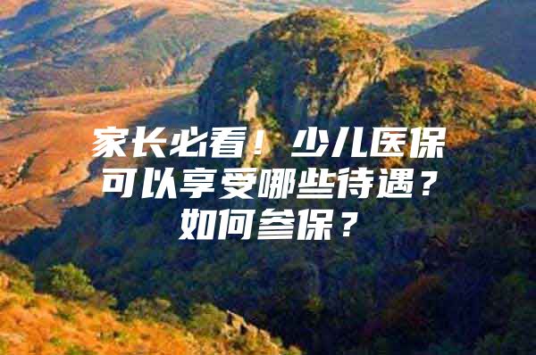 家长必看！少儿医保可以享受哪些待遇？如何参保？