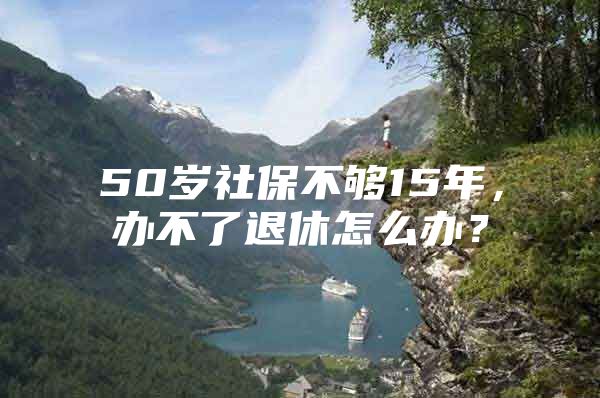 50岁社保不够15年，办不了退休怎么办？