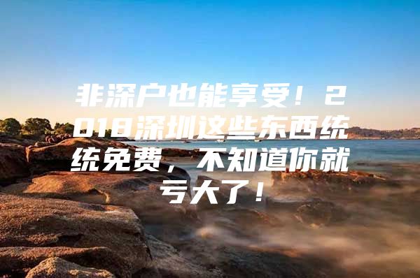 非深户也能享受！2018深圳这些东西统统免费，不知道你就亏大了！