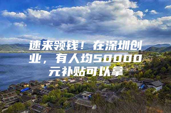 速来领钱！在深圳创业，有人均50000元补贴可以拿