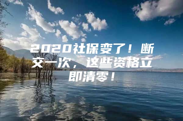 2020社保变了！断交一次，这些资格立即清零！