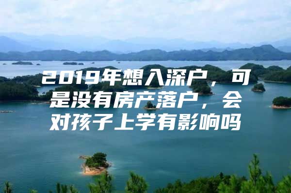 2019年想入深户，可是没有房产落户，会对孩子上学有影响吗