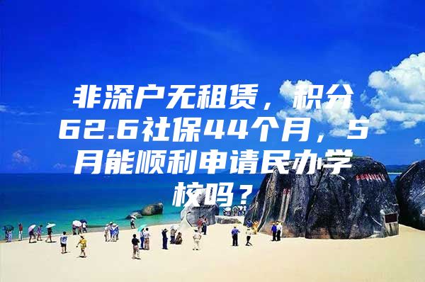 非深户无租赁，积分62.6社保44个月，5月能顺利申请民办学校吗？