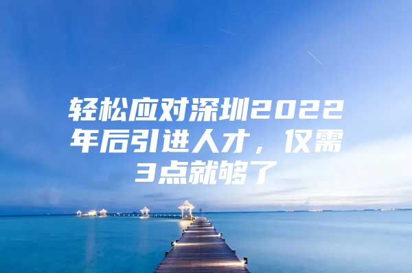 轻松应对深圳2022年后引进人才，仅需3点就够了