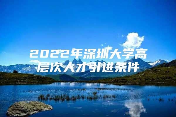 2022年深圳大学高层次人才引进条件