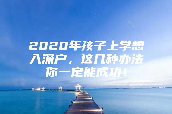 2020年孩子上学想入深户，这几种办法你一定能成功！