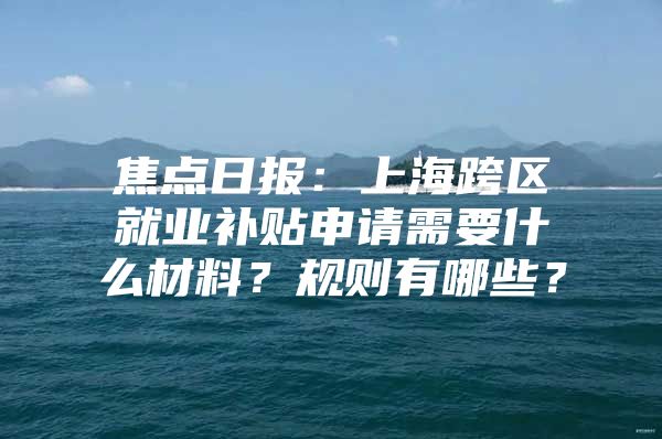 焦点日报：上海跨区就业补贴申请需要什么材料？规则有哪些？