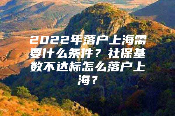 2022年落户上海需要什么条件？社保基数不达标怎么落户上海？