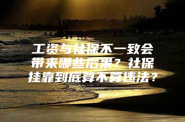 工资与社保不一致会带来哪些后果？社保挂靠到底算不算违法？