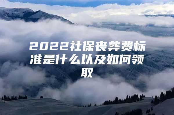 2022社保丧葬费标准是什么以及如何领取