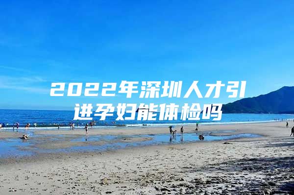 2022年深圳人才引进孕妇能体检吗