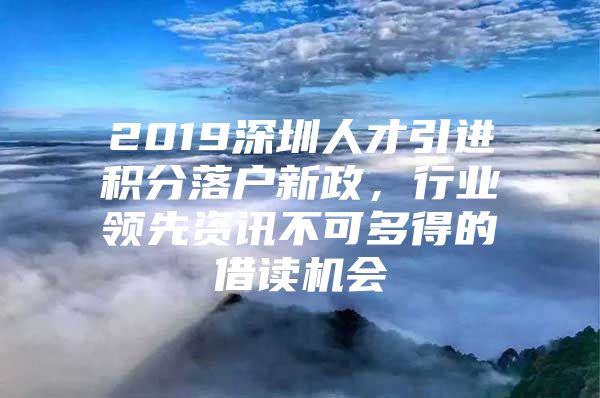 2019深圳人才引进积分落户新政，行业领先资讯不可多得的借读机会