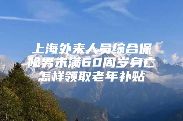 上海外来人员综合保险男未满60周岁身亡怎样领取老年补贴