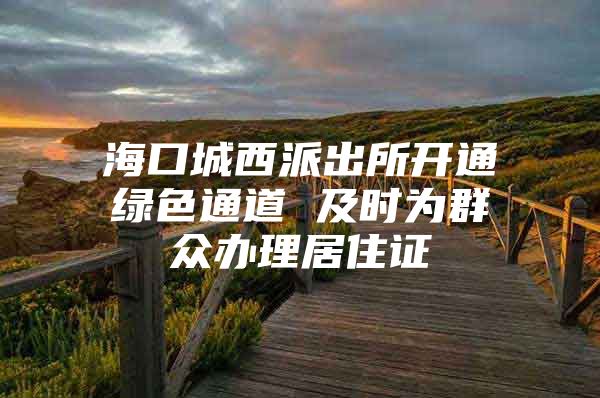 海口城西派出所开通绿色通道 及时为群众办理居住证