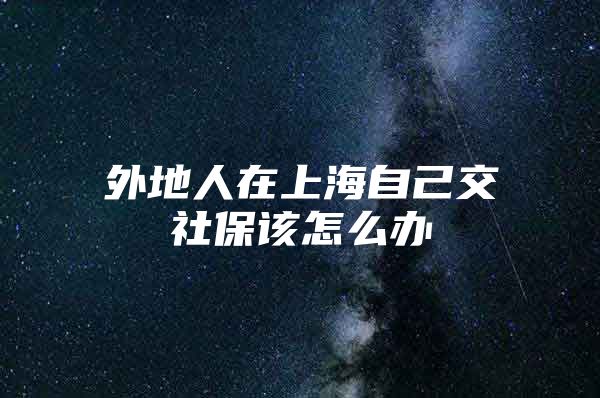 外地人在上海自己交社保该怎么办