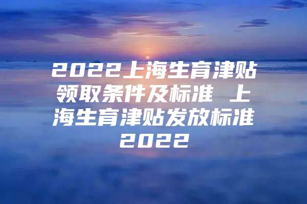 2022上海生育津贴领取条件及标准 上海生育津贴发放标准2022