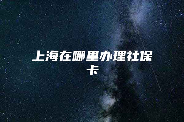 上海在哪里办理社保卡