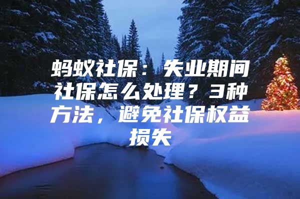 蚂蚁社保：失业期间社保怎么处理？3种方法，避免社保权益损失