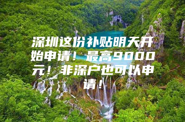 深圳这份补贴明天开始申请！最高9000元！非深户也可以申请！