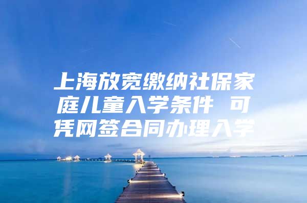 上海放宽缴纳社保家庭儿童入学条件 可凭网签合同办理入学