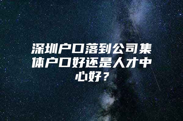 深圳户口落到公司集体户口好还是人才中心好？