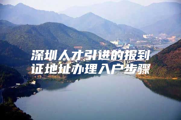 深圳人才引进的报到证地址办理入户步骤