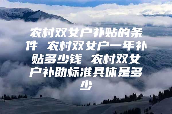 农村双女户补贴的条件 农村双女户一年补贴多少钱 农村双女户补助标准具体是多少