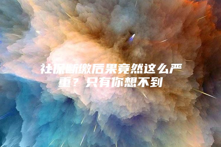 社保断缴后果竟然这么严重？只有你想不到