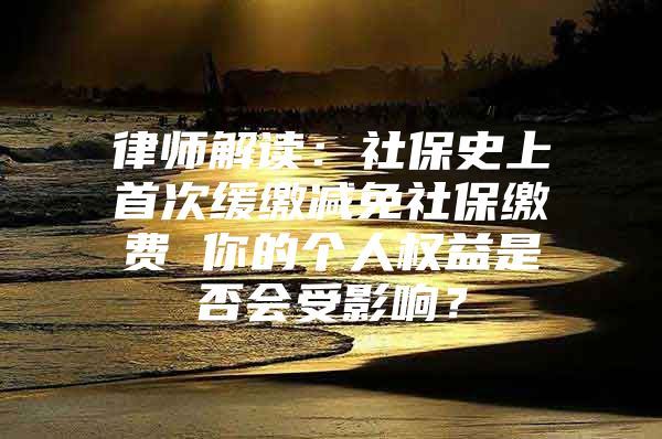 律师解读：社保史上首次缓缴减免社保缴费 你的个人权益是否会受影响？