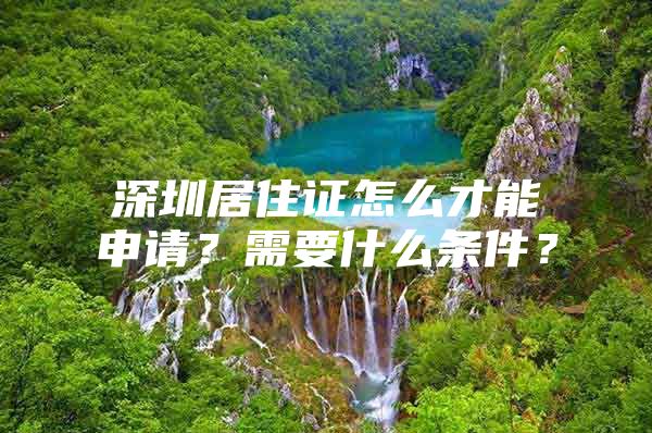 深圳居住证怎么才能申请？需要什么条件？