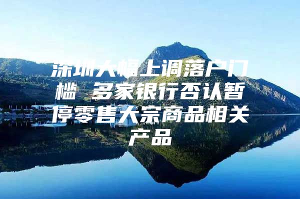 深圳大幅上调落户门槛 多家银行否认暂停零售大宗商品相关产品