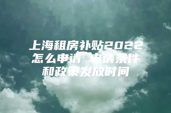 上海租房补贴2022怎么申请 申请条件和政策发放时间