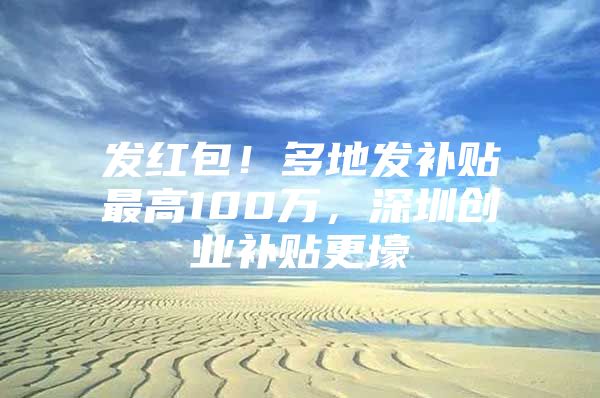 发红包！多地发补贴最高100万，深圳创业补贴更壕