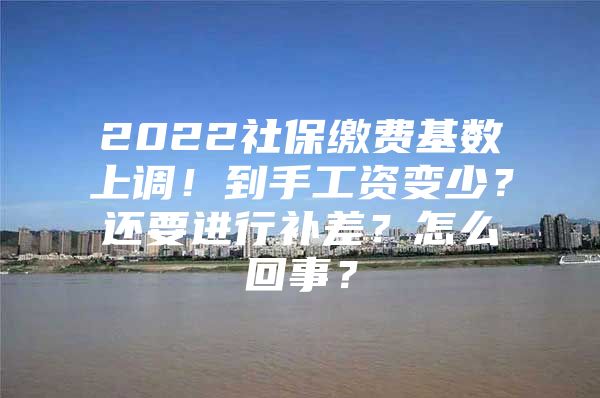 2022社保缴费基数上调！到手工资变少？还要进行补差？怎么回事？