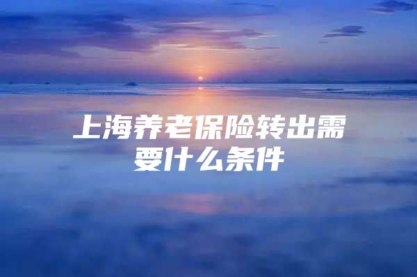 上海养老保险转出需要什么条件