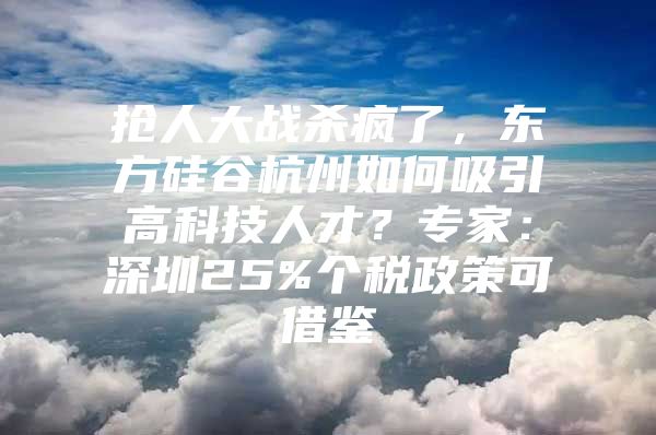 抢人大战杀疯了，东方硅谷杭州如何吸引高科技人才？专家：深圳25%个税政策可借鉴