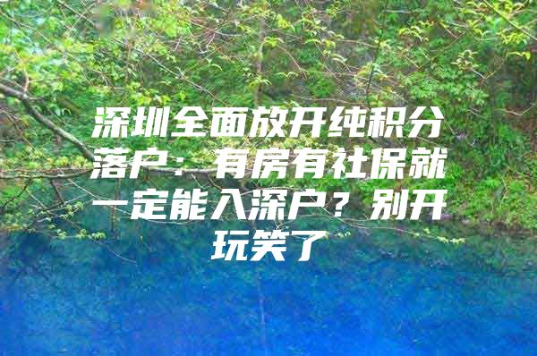 深圳全面放开纯积分落户：有房有社保就一定能入深户？别开玩笑了